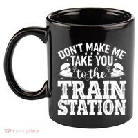DonT Make Me Take You To The Train Station 11oz C Handle Ceramic Mug