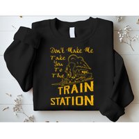 Don't Make Me Take You To The Train Station Sweatshirt
