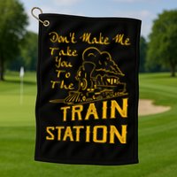 Don't Make Me Take You To The Train Station Golf Towel
