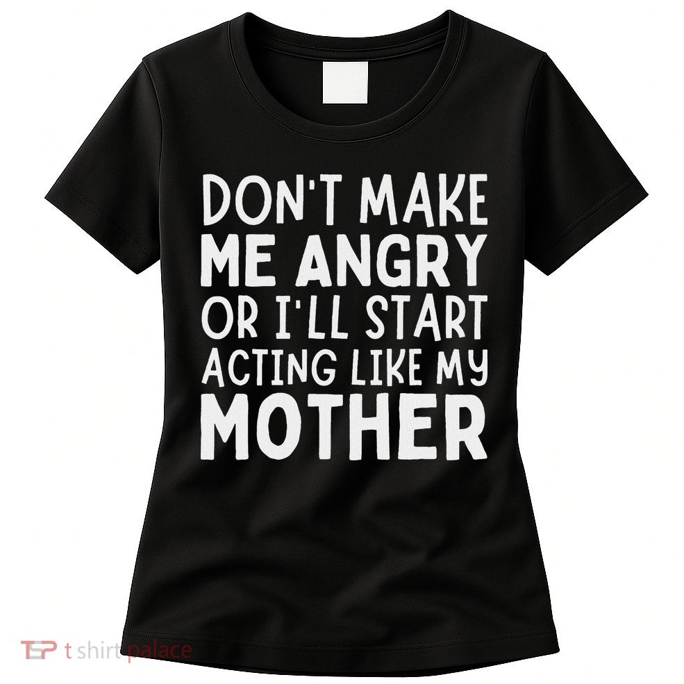 Don’T Make Me Angry Or I’Ll Act Like My Mother Funny Mom Womens T-Shirt