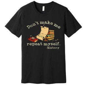 Dont Make Me Repeat Myself History Funny History Teacher Premium T-Shirt