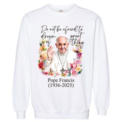 Do Not Be Afraid Of Dream Of Great Thing Rest In Peace Pope Francis RIP Garment-Dyed Sweatshirt