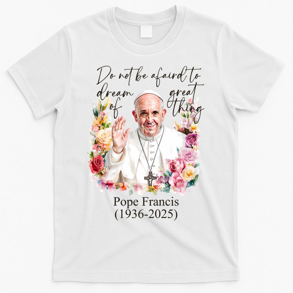 Do Not Be Afraid Of Dream Of Great Thing Rest In Peace Pope Francis RIP T-Shirt