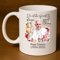 Do Not Be Afraid Of Dream Of Great Thing Rest In Peace Pope Francis RIP 11oz C Handle Ceramic Mug