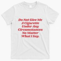 Do Not Give Me A Cigarette Under Any Circumstances T-Shirt
