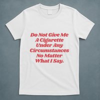 Do Not Give Me A Cigarette Under Any Circumstances T-Shirt