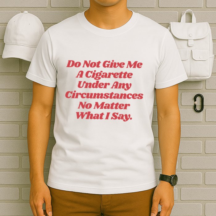 Do Not Give Me A Cigarette Under Any Circumstances T-Shirt