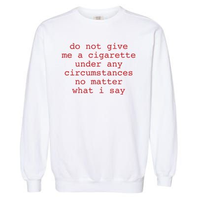 Do Not Give Me A Cigarette Under Any Circumstances No Matter What I Say Funny Me Garment-Dyed Sweatshirt