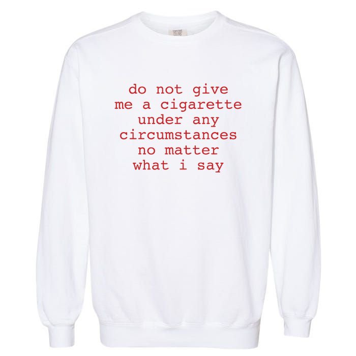 Do Not Give Me A Cigarette Under Any Circumstances No Matter What I Say Funny Me Garment-Dyed Sweatshirt