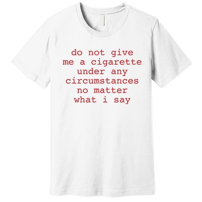 Do Not Give Me A Cigarette Under Any Circumstances No Matter What I Say Funny Me Premium T-Shirt