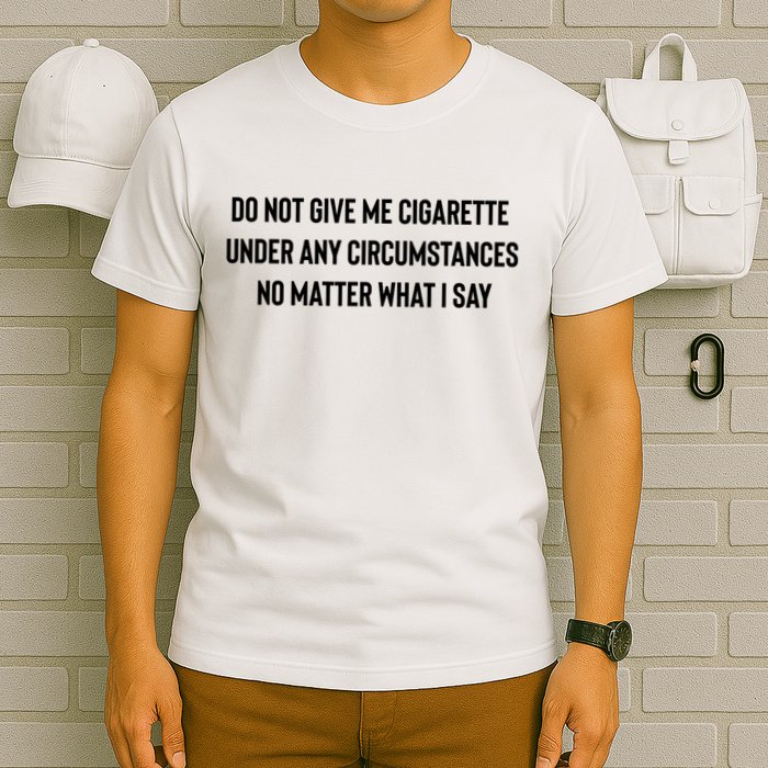 Do Not Give Me A Cigarette Under Any Circumstances T-Shirt
