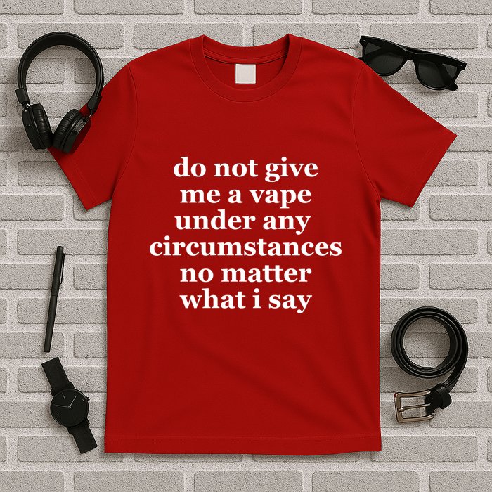 Do Not Give Me A Vape Under Any Circumstance No Matter What I Say T-Shirt