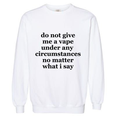 Do Not Give Me A Vape Under Any Circumstance No Matter What I Say Garment-Dyed Sweatshirt