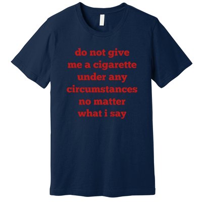 Do Not Give Me A Cigarette Under Any Circumstances No Matter What I Say Premium T-Shirt