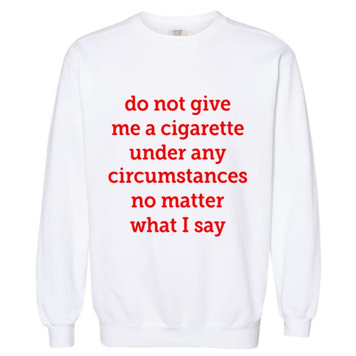 Do Not Give Me A Cigarette Under Any Circumstances No Matter What I Say Garment-Dyed Sweatshirt