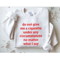 Do Not Give Me A Cigarette Under Any Circumstances No Matter What I Say Sweatshirt