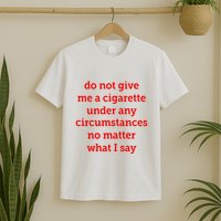 Do Not Give Me A Cigarette Under Any Circumstances No Matter What I Say T-Shirt