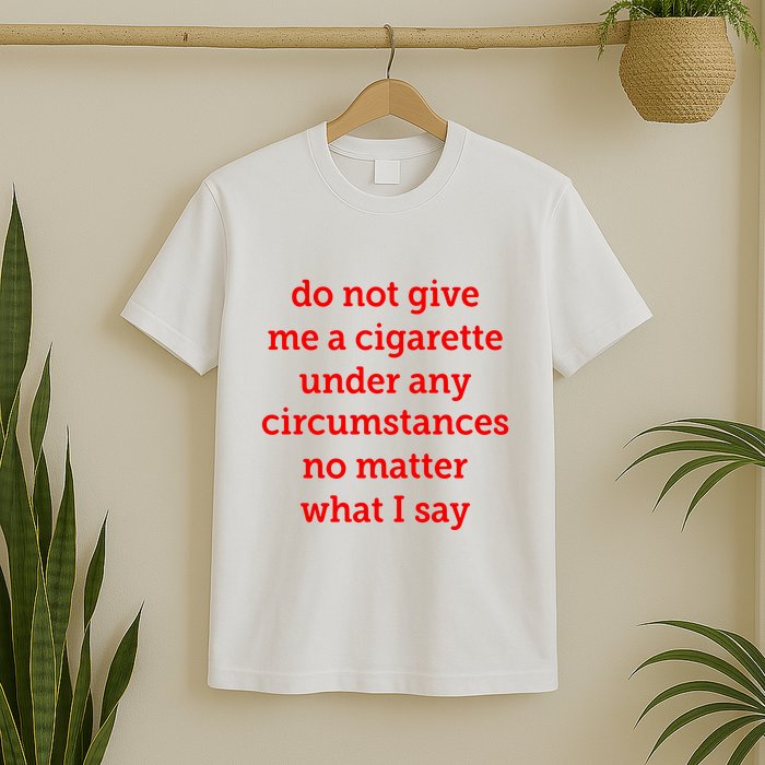 Do Not Give Me A Cigarette Under Any Circumstances No Matter What I Say T-Shirt