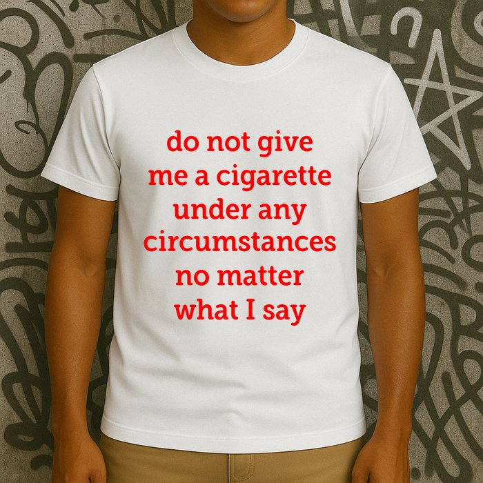 Do Not Give Me A Cigarette Under Any Circumstances No Matter What I Say T-Shirt