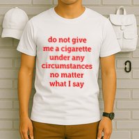 Do Not Give Me A Cigarette Under Any Circumstances No Matter What I Say T-Shirt