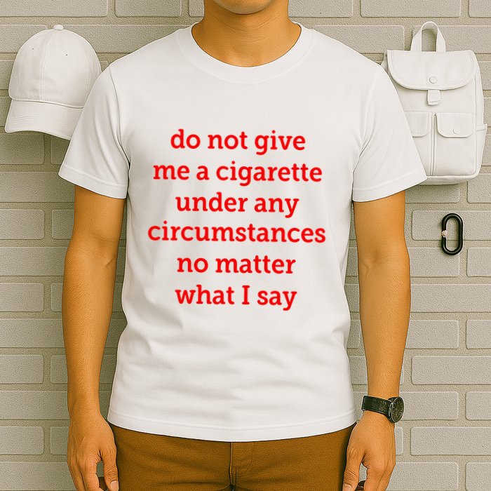 Do Not Give Me A Cigarette Under Any Circumstances No Matter What I Say T-Shirt