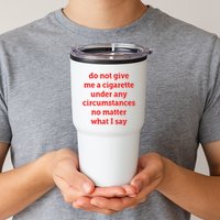 Do Not Give Me A Cigarette Under Any Circumstances No Matter What I Say Tumbler