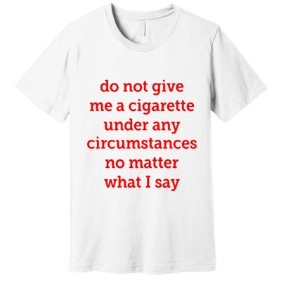 Do Not Give Me A Cigarette Under Any Circumstances No Matter What I Say Premium T-Shirt