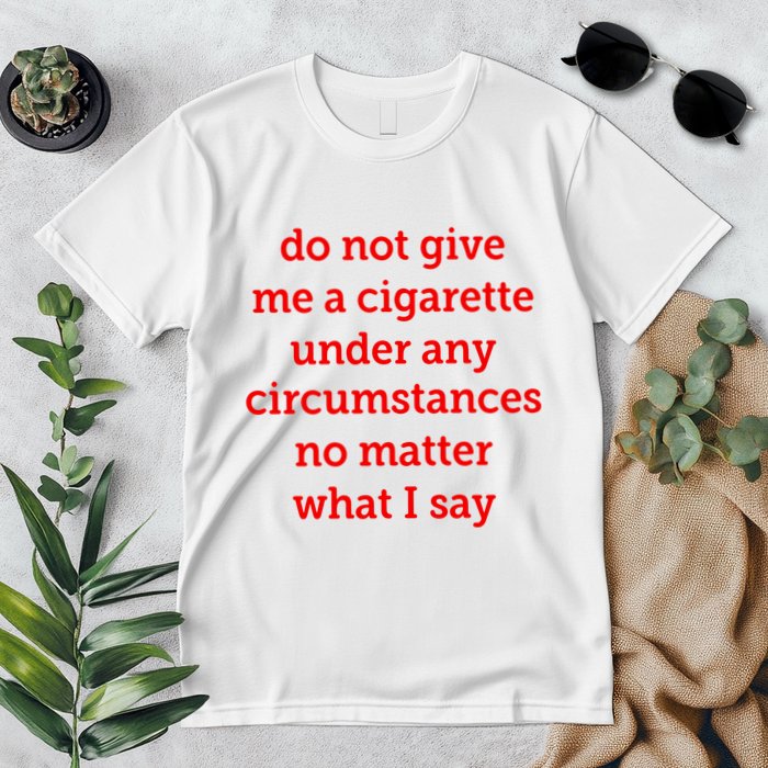 Do Not Give Me A Cigarette Under Any Circumstances No Matter What I Say Premium T-Shirt