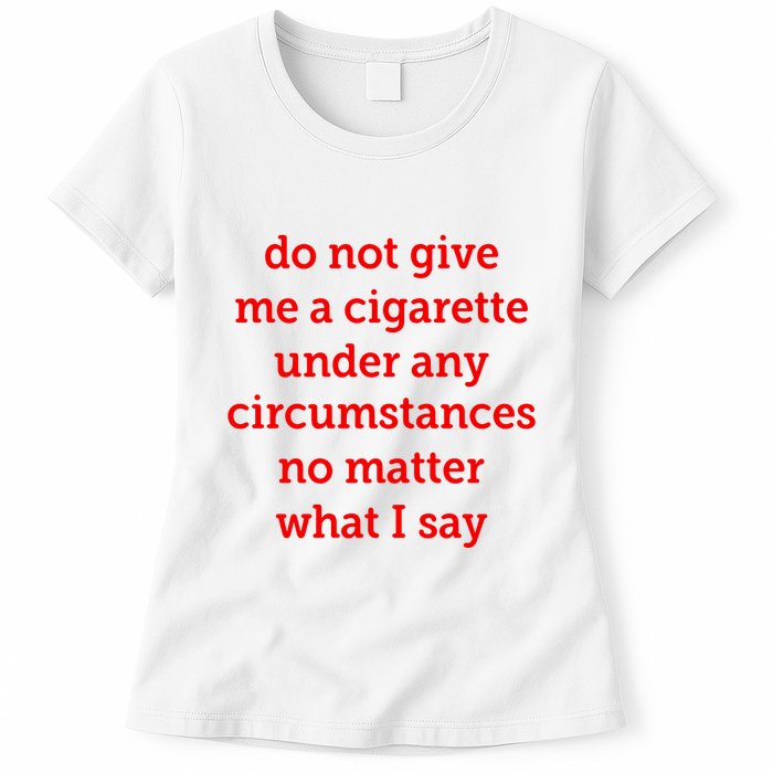 Do Not Give Me A Cigarette Under Any Circumstances No Matter What I Say Womens T-Shirt