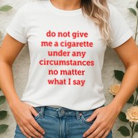 Do Not Give Me A Cigarette Under Any Circumstances No Matter What I Say Womens T-Shirt