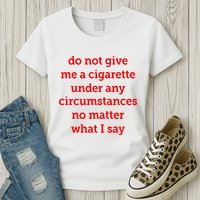 Do Not Give Me A Cigarette Under Any Circumstances No Matter What I Say Womens T-Shirt