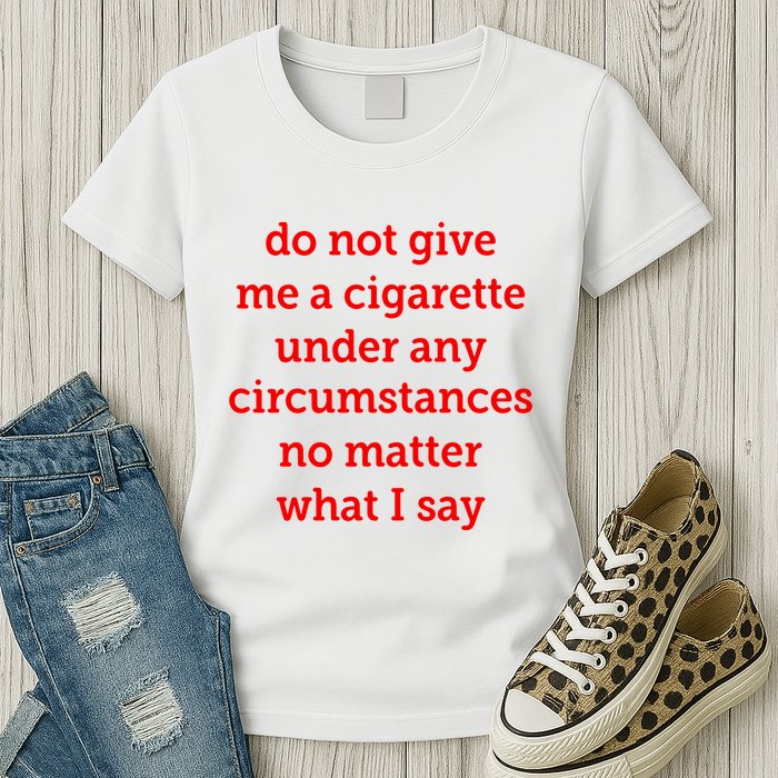 Do Not Give Me A Cigarette Under Any Circumstances No Matter What I Say Womens T-Shirt