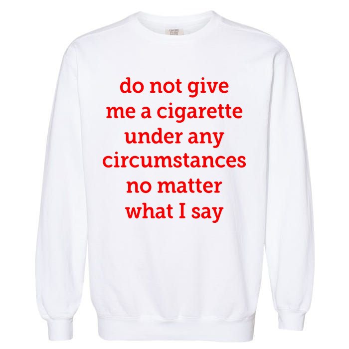 Do Not Give Me A Cigarette Under Any Circumstances No Matter What I Say Garment-Dyed Sweatshirt