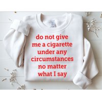 Do Not Give Me A Cigarette Under Any Circumstances No Matter What I Say Sweatshirt