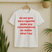 Do Not Give Me A Cigarette Under Any Circumstances No Matter What I Say T-Shirt