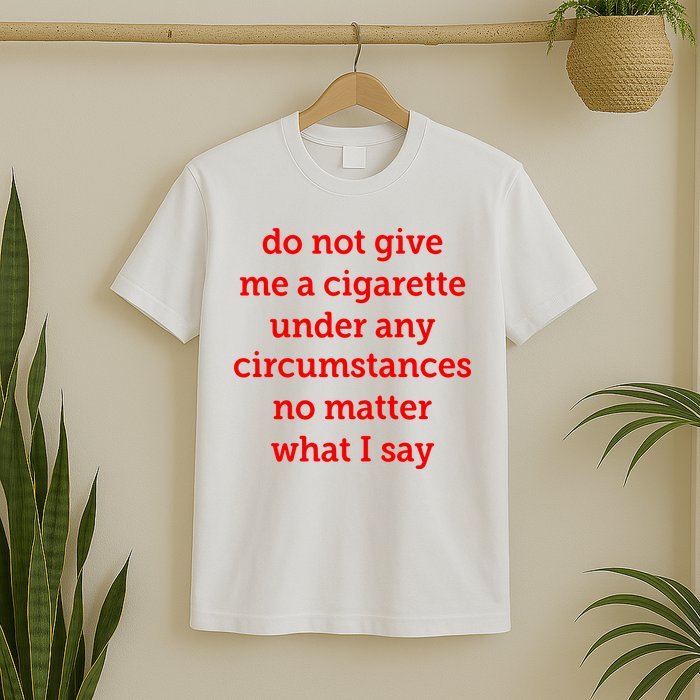 Do Not Give Me A Cigarette Under Any Circumstances No Matter What I Say T-Shirt