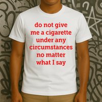 Do Not Give Me A Cigarette Under Any Circumstances No Matter What I Say T-Shirt