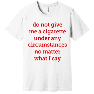 Do Not Give Me A Cigarette Under Any Circumstances No Matter What I Say Premium T-Shirt