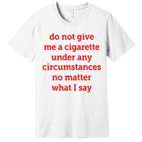 Do Not Give Me A Cigarette Under Any Circumstances No Matter What I Say Premium T-Shirt