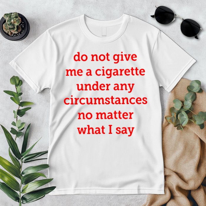 Do Not Give Me A Cigarette Under Any Circumstances No Matter What I Say Premium T-Shirt