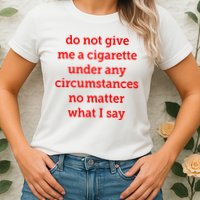 Do Not Give Me A Cigarette Under Any Circumstances No Matter What I Say Womens T-Shirt