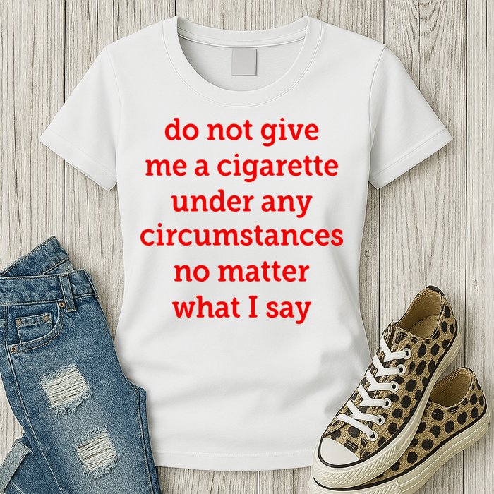 Do Not Give Me A Cigarette Under Any Circumstances No Matter What I Say Womens T-Shirt
