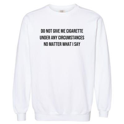 Do Not Give Me A Cigarette Under Any Circumstances Garment-Dyed Sweatshirt