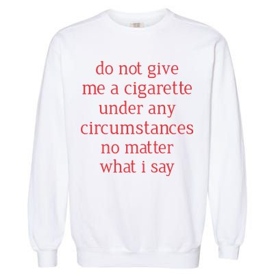 Do Not Give Me A Cigarette Under Any Circumstances No Matter What I Say Garment-Dyed Sweatshirt