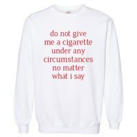 Do Not Give Me A Cigarette Under Any Circumstances No Matter What I Say Garment-Dyed Sweatshirt