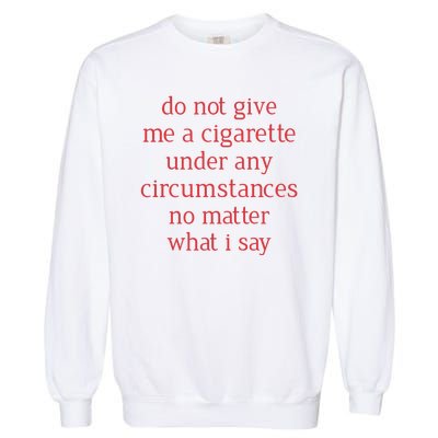 Do Not Give Me A Cigarette Under Any Circumstances No Matter What I Say Garment-Dyed Sweatshirt