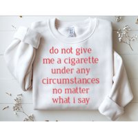 Do Not Give Me A Cigarette Under Any Circumstances No Matter What I Say Sweatshirt