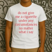 Do Not Give Me A Cigarette Under Any Circumstances No Matter What I Say T-Shirt