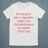 Do Not Give Me A Cigarette Under Any Circumstances No Matter What I Say T-Shirt
