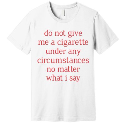Do Not Give Me A Cigarette Under Any Circumstances No Matter What I Say Premium T-Shirt